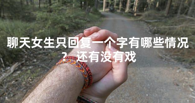 聊天女生只回复一个字有哪些情况？ 还有没有戏